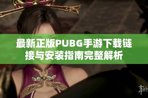 最新正版PUBG手游下载链接与安装指南完整解析
