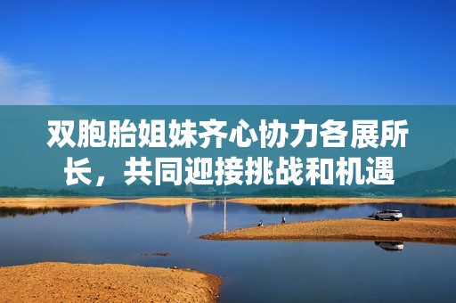 双胞胎姐妹齐心协力各展所长，共同迎接挑战和机遇
