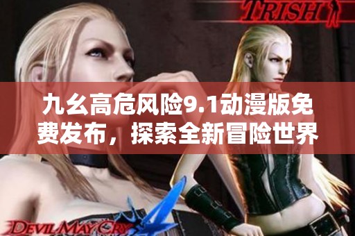 九幺高危风险9.1动漫版免费发布，探索全新冒险世界