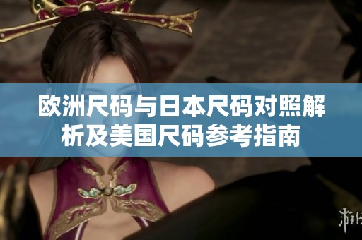 欧洲尺码与日本尺码对照解析及美国尺码参考指南