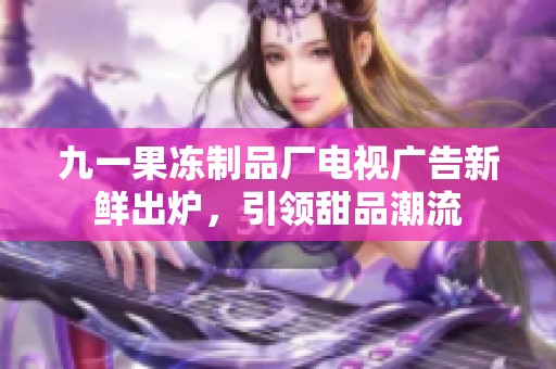 九一果冻制品厂电视广告新鲜出炉，引领甜品潮流