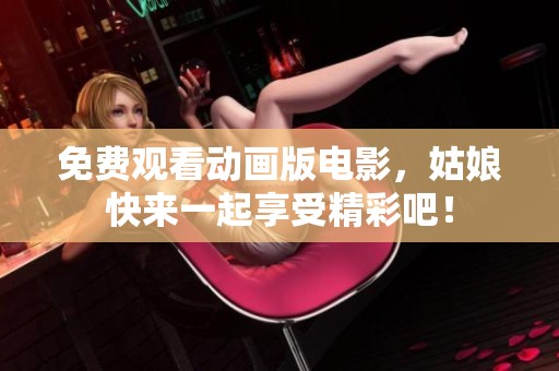 免费观看动画版电影，姑娘快来一起享受精彩吧！