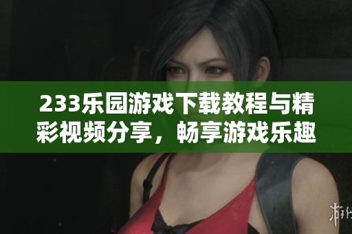 233乐园游戏下载教程与精彩视频分享，畅享游戏乐趣