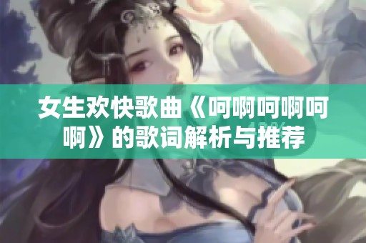 女生欢快歌曲《呵啊呵啊呵啊》的歌词解析与推荐