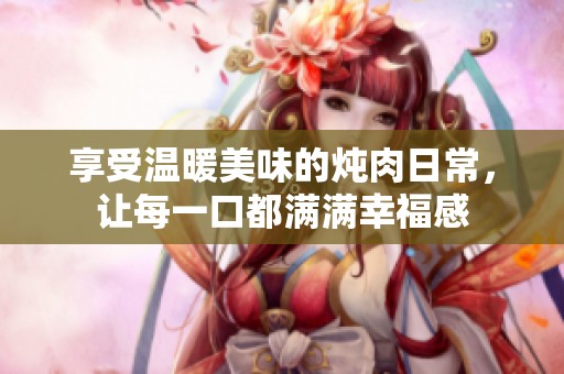 享受温暖美味的炖肉日常，让每一口都满满幸福感