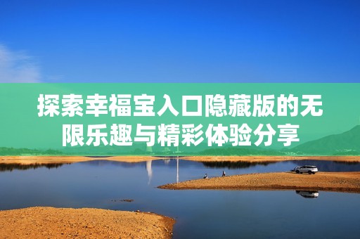 探索幸福宝入口隐藏版的无限乐趣与精彩体验分享