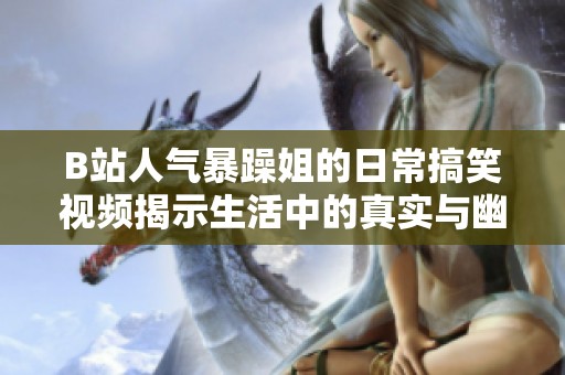 B站人气暴躁姐的日常搞笑视频揭示生活中的真实与幽默