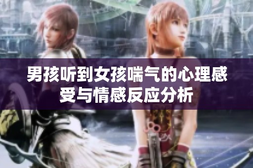 男孩听到女孩喘气的心理感受与情感反应分析