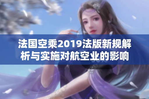 法国空乘2019法版新规解析与实施对航空业的影响