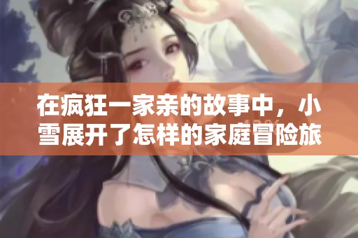 在疯狂一家亲的故事中，小雪展开了怎样的家庭冒险旅程