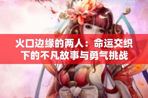 火口边缘的两人：命运交织下的不凡故事与勇气挑战