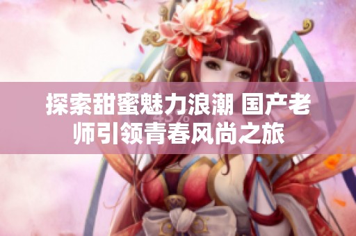 探索甜蜜魅力浪潮 国产老师引领青春风尚之旅