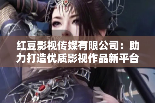 红豆影视传媒有限公司：助力打造优质影视作品新平台