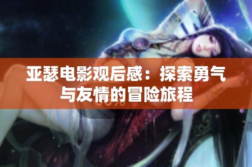 亚瑟电影观后感：探索勇气与友情的冒险旅程
