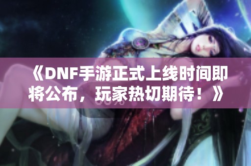 《DNF手游正式上线时间即将公布，玩家热切期待！》