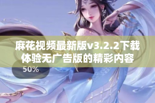 麻花视频最新版v3.2.2下载体验无广告版的精彩内容