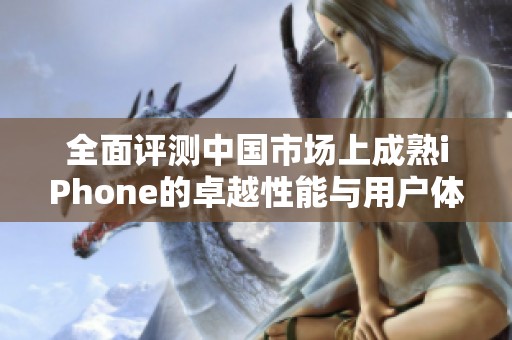 全面评测中国市场上成熟iPhone的卓越性能与用户体验