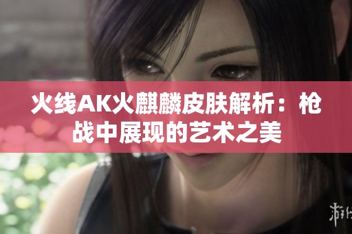 火线AK火麒麟皮肤解析：枪战中展现的艺术之美