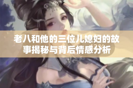 老八和他的三位儿媳妇的故事揭秘与背后情感分析
