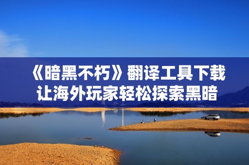 《暗黑不朽》翻译工具下载 让海外玩家轻松探索黑暗世界