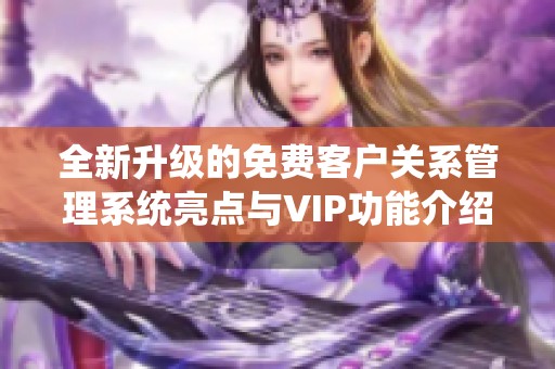 全新升级的免费客户关系管理系统亮点与VIP功能介绍