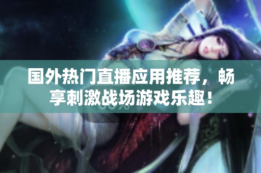 国外热门直播应用推荐，畅享刺激战场游戏乐趣！