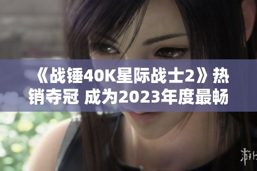 《战锤40K星际战士2》热销夺冠 成为2023年度最畅快游戏