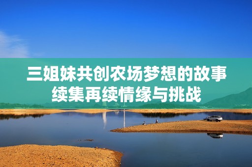 三姐妹共创农场梦想的故事续集再续情缘与挑战