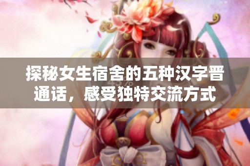 探秘女生宿舍的五种汉字晋通话，感受独特交流方式