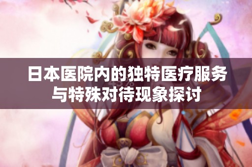 日本医院内的独特医疗服务与特殊对待现象探讨