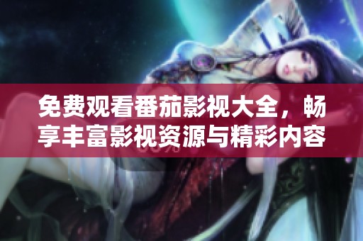 免费观看番茄影视大全，畅享丰富影视资源与精彩内容
