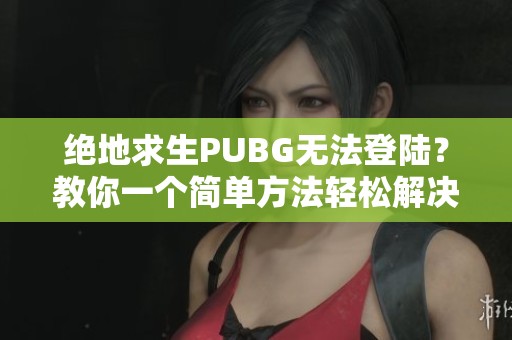 绝地求生PUBG无法登陆？教你一个简单方法轻松解决问题！