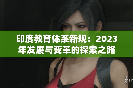 印度教育体系新规：2023年发展与变革的探索之路