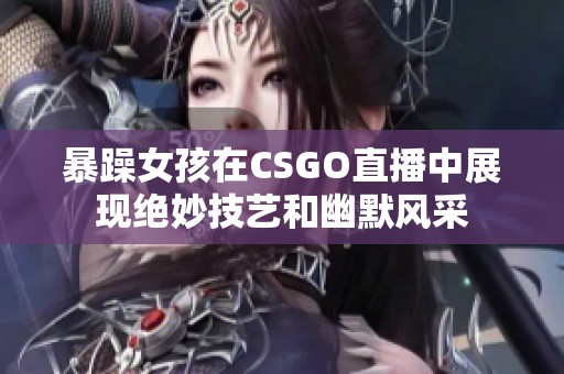 暴躁女孩在CSGO直播中展现绝妙技艺和幽默风采