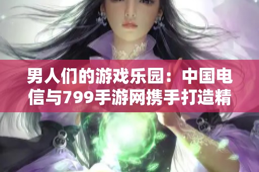 男人们的游戏乐园：中国电信与799手游网携手打造精彩球类版本