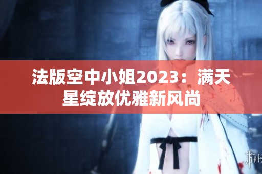 法版空中小姐2023：满天星绽放优雅新风尚