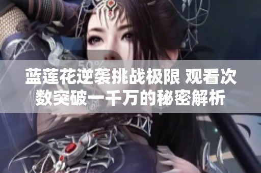 蓝莲花逆袭挑战极限 观看次数突破一千万的秘密解析