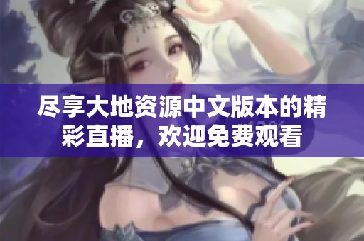 尽享大地资源中文版本的精彩直播，欢迎免费观看