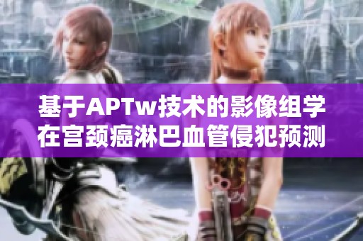基于APTw技术的影像组学在宫颈癌淋巴血管侵犯预测中的应用分析