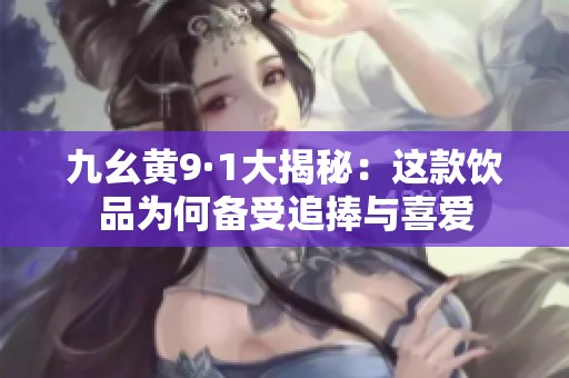 九幺黄9·1大揭秘：这款饮品为何备受追捧与喜爱