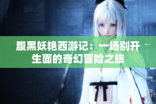 腹黑妖艳西游记：一场别开生面的奇幻冒险之旅