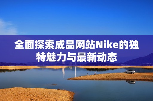 全面探索成品网站Nike的独特魅力与最新动态