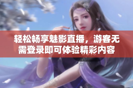 轻松畅享魅影直播，游客无需登录即可体验精彩内容