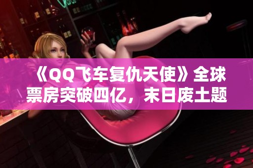 《QQ飞车复仇天使》全球票房突破四亿，末日废土题材逆袭成功