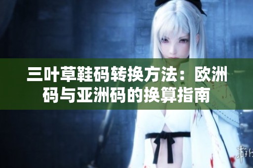 三叶草鞋码转换方法：欧洲码与亚洲码的换算指南