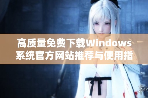 高质量免费下载Windows系统官方网站推荐与使用指南
