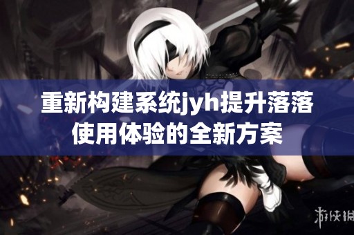 重新构建系统jyh提升落落使用体验的全新方案