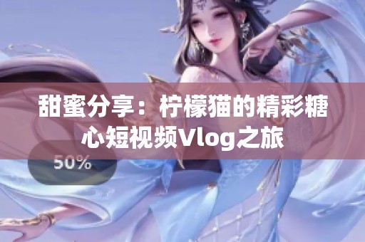 甜蜜分享：柠檬猫的精彩糖心短视频Vlog之旅