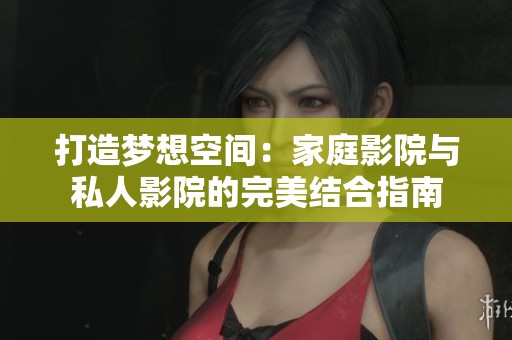 打造梦想空间：家庭影院与私人影院的完美结合指南