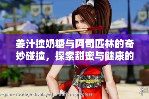 姜汁撞奶糖与阿司匹林的奇妙碰撞，探索甜蜜与健康的秘密